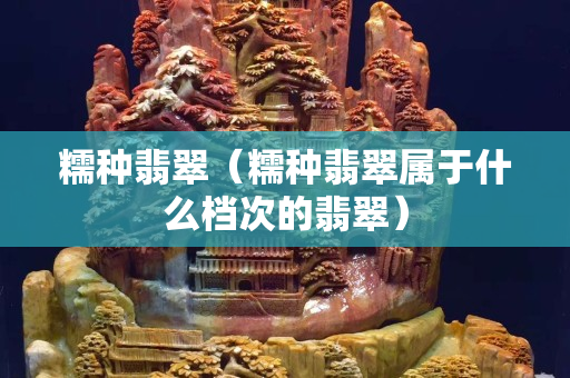 糯種翡翠（糯種翡翠屬于什么檔次的翡翠）