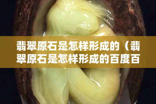 翡翠原石是怎樣形成的（翡翠原石是怎樣形成的百度百科）