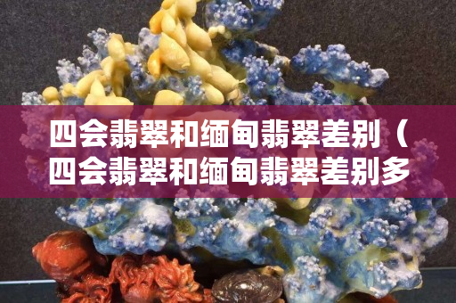 四會翡翠和緬甸翡翠差別（四會翡翠和緬甸翡翠差別多大）