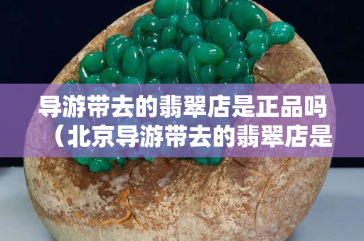 導游帶去的翡翠店是正品嗎（北京導游帶去的翡翠店是正品嗎）