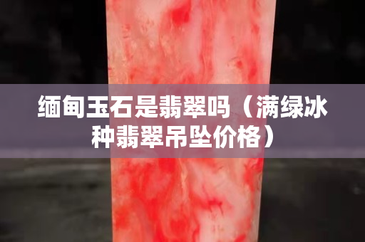 緬甸玉石是翡翠嗎（滿綠冰種翡翠吊墜價格）