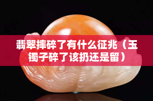 翡翠摔碎了有什么征兆（玉鐲子碎了該扔還是留）