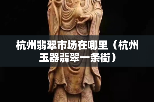 杭州翡翠市場在哪里（杭州玉器翡翠一條街）