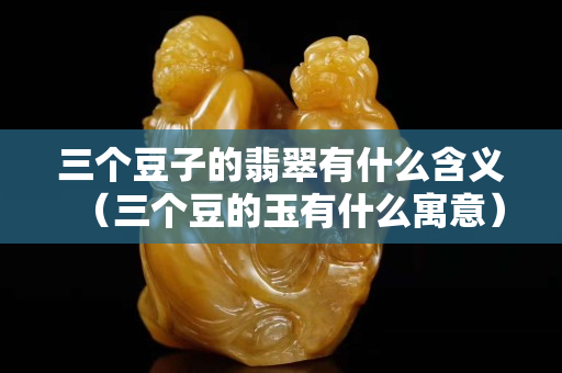 三個豆子的翡翠有什么含義（三個豆的玉有什么寓意）