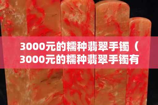 3000元的糯種翡翠手鐲（3000元的糯種翡翠手鐲有縱向裂紋正常嗎）