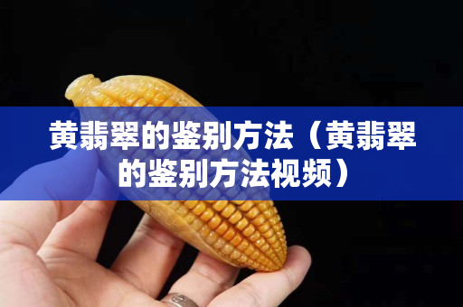 黃翡翠的鑒別方法（黃翡翠的鑒別方法視頻）