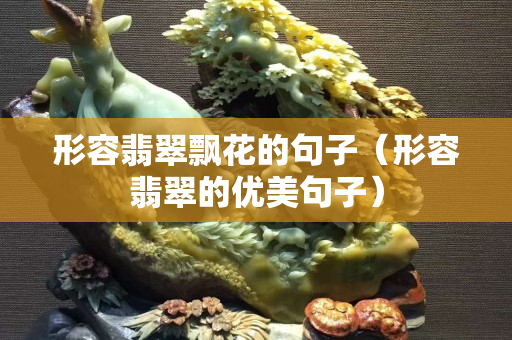 形容翡翠飄花的句子（形容翡翠的優(yōu)美句子）