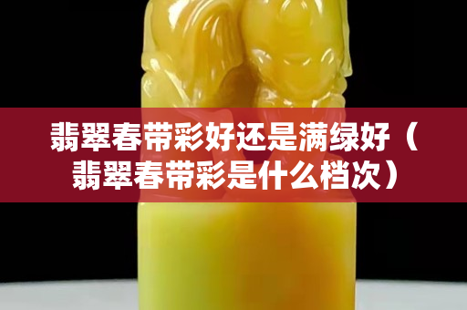 翡翠春帶彩好還是滿綠好（翡翠春帶彩是什么檔次）