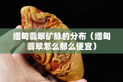 緬甸翡翠礦脈的分布（緬甸翡翠怎么那么便宜）