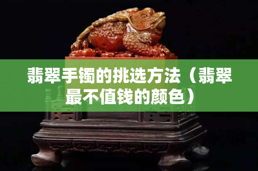翡翠手鐲的挑選方法（翡翠最不值錢的顏色）