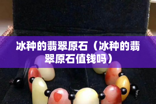 冰種的翡翠原石（冰種的翡翠原石值錢嗎）