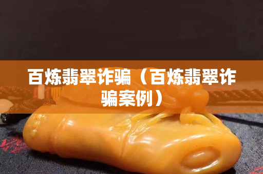 百煉翡翠詐騙（百煉翡翠詐騙案例）