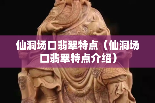 仙洞場口翡翠特點（仙洞場口翡翠特點介紹）