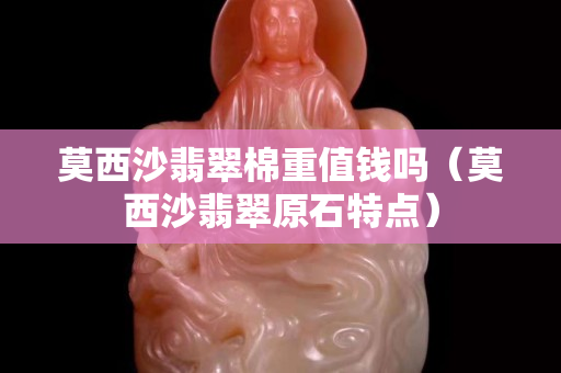 莫西沙翡翠棉重值錢嗎（莫西沙翡翠原石特點）