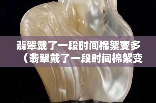 翡翠戴了一段時間棉絮變多（翡翠戴了一段時間棉絮變多怎么回事）