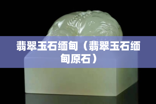 翡翠玉石緬甸（翡翠玉石緬甸原石）
