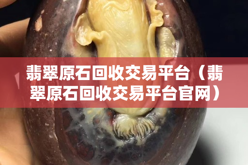 翡翠原石回收交易平臺(tái)（翡翠原石回收交易平臺(tái)官網(wǎng)）