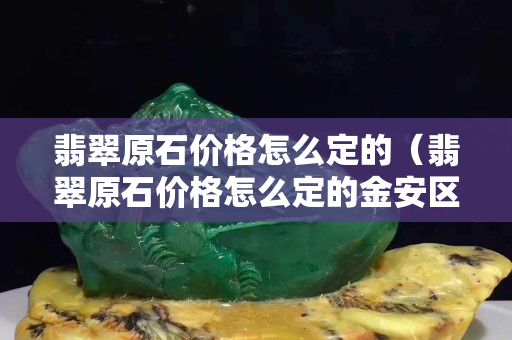 翡翠原石價格怎么定的（翡翠原石價格怎么定的金安區東橋鎮）