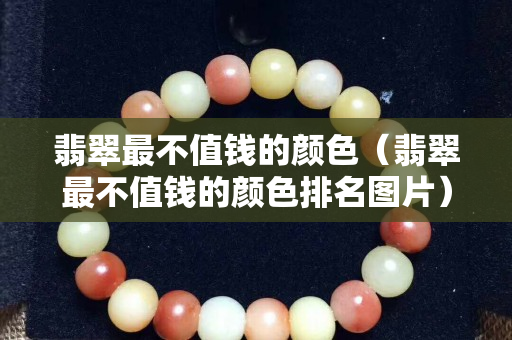 翡翠最不值錢的顏色（翡翠最不值錢的顏色排名圖片）