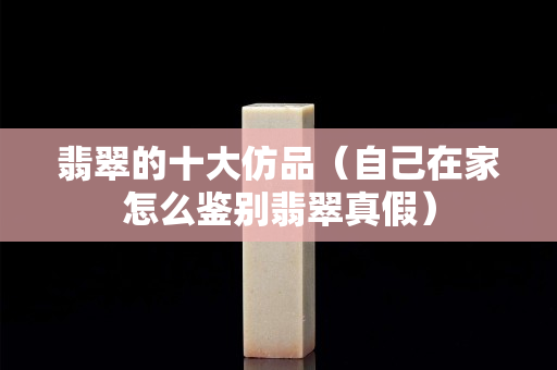 翡翠的十大仿品（自己在家怎么鑒別翡翠真假）