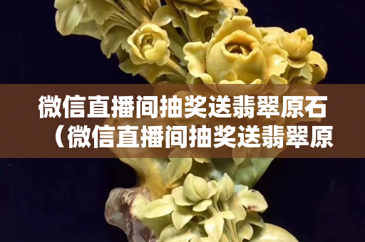微信直播間抽獎送翡翠原石（微信直播間抽獎送翡翠原石是真的嗎）