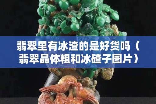 翡翠里有冰渣的是好貨嗎（翡翠晶體粗和冰碴子圖片）