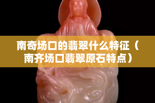 南奇場口的翡翠什么特征（南齊場口翡翠原石特點）