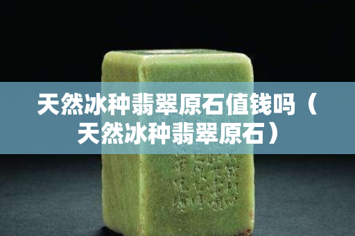 天然冰種翡翠原石值錢嗎（天然冰種翡翠原石）