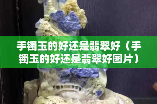 手鐲玉的好還是翡翠好（手鐲玉的好還是翡翠好圖片）