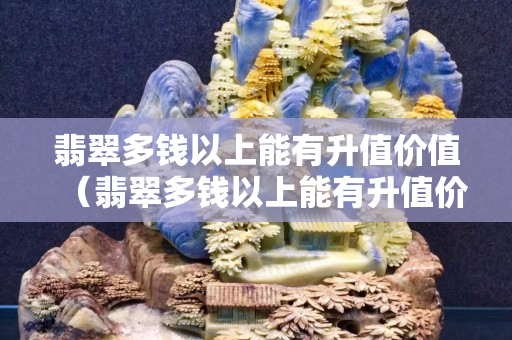 翡翠多錢以上能有升值價值（翡翠多錢以上能有升值價值）