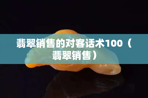翡翠銷售的對客話術(shù)100（翡翠銷售）