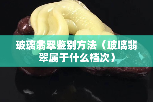 玻璃翡翠鑒別方法（玻璃翡翠屬于什么檔次）