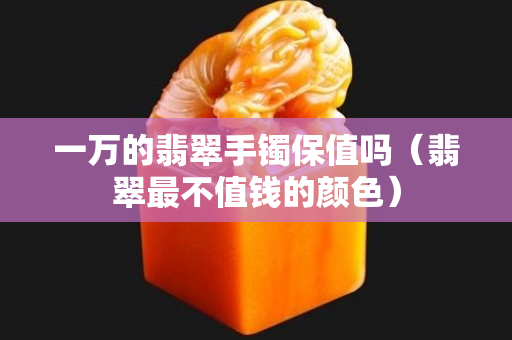 一萬的翡翠手鐲保值嗎（翡翠最不值錢的顏色）