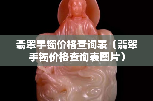 翡翠手鐲價格查詢表（翡翠手鐲價格查詢表圖片）