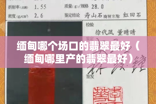 緬甸哪個場口的翡翠最好（緬甸哪里產(chǎn)的翡翠最好）