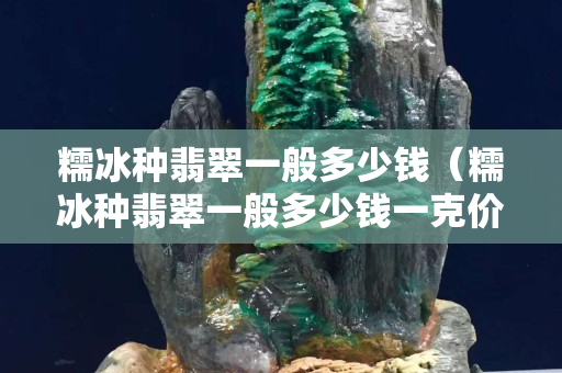 糯冰種翡翠一般多少錢（糯冰種翡翠一般多少錢一克價格）