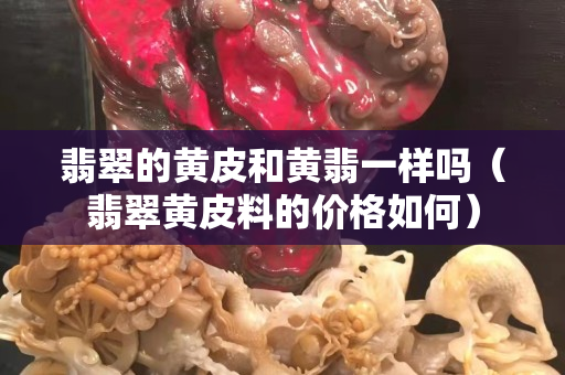 翡翠的黃皮和黃翡一樣嗎（翡翠黃皮料的價格如何）