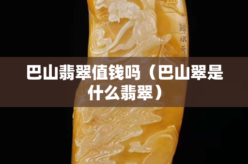 巴山翡翠值錢嗎（巴山翠是什么翡翠）