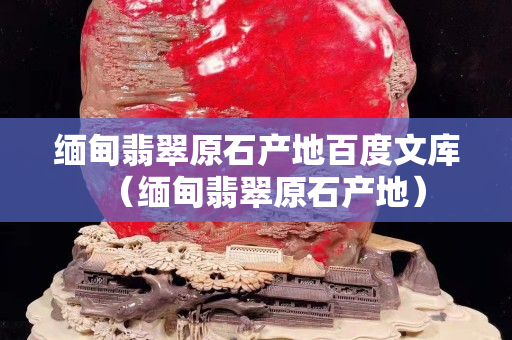 緬甸翡翠原石產(chǎn)地百度文庫（緬甸翡翠原石產(chǎn)地）
