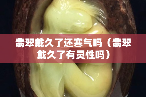 翡翠戴久了還寒氣嗎（翡翠戴久了有靈性嗎）
