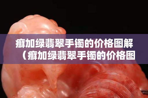 癬加綠翡翠手鐲的價(jià)格圖解（癬加綠翡翠手鐲的價(jià)格圖解）
