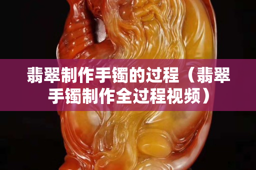 翡翠制作手鐲的過程（翡翠手鐲制作全過程視頻）