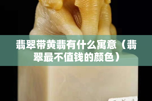 翡翠帶黃翡有什么寓意（翡翠最不值錢的顏色）