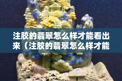 注膠的翡翠怎么樣才能看出來（注膠的翡翠怎么樣才能看出來視頻）