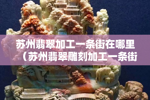 蘇州翡翠加工一條街在哪里（蘇州翡翠雕刻加工一條街）