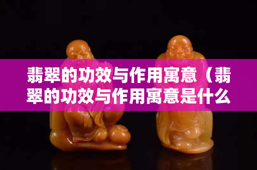 翡翠的功效與作用寓意（翡翠的功效與作用寓意是什么）