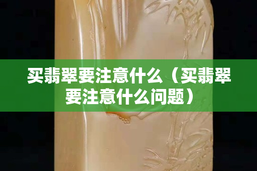 買翡翠要注意什么（買翡翠要注意什么問題）