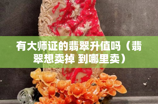 有大師證的翡翠升值嗎（翡翠想賣掉 到哪里賣）