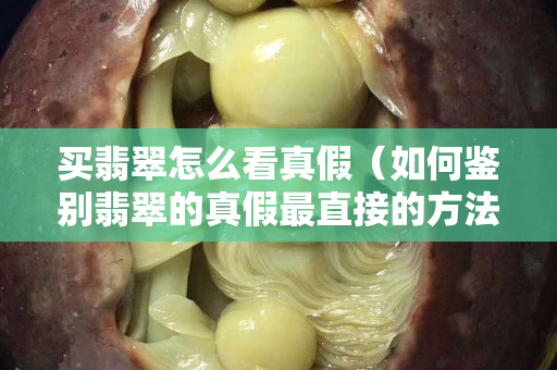 買翡翠怎么看真假（如何鑒別翡翠的真假最直接的方法）