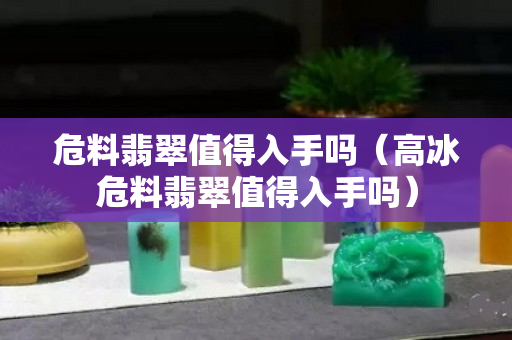 危料翡翠值得入手嗎（高冰危料翡翠值得入手嗎）